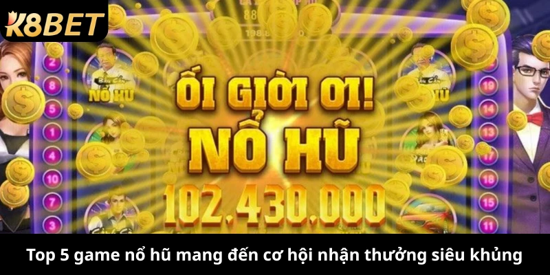 Top 5 game nổ hũ mang đến cơ hội nhận thưởng siêu khủng